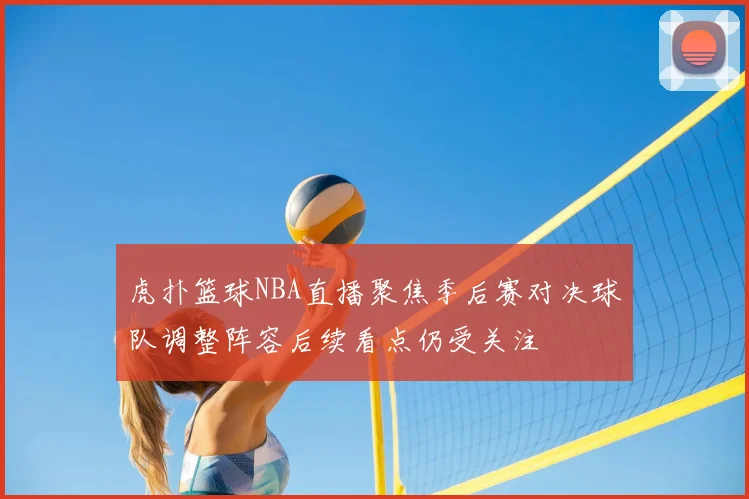 虎扑篮球NBA直播聚焦季后赛对决球队调整阵容后续看点仍受关注