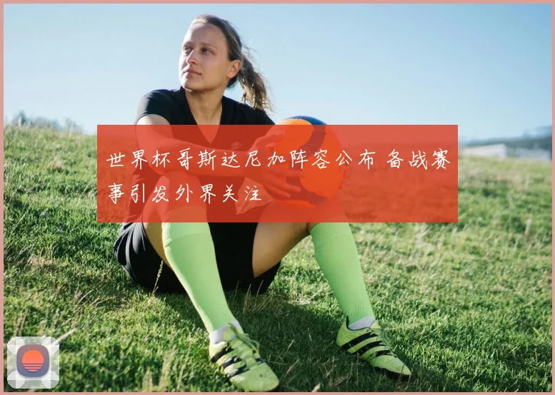 世界杯哥斯达尼加阵容公布 备战赛事引发外界关注