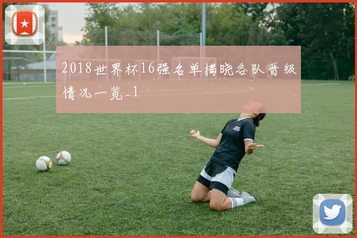 2018世界杯16强名单揭晓各队晋级情况一览_1