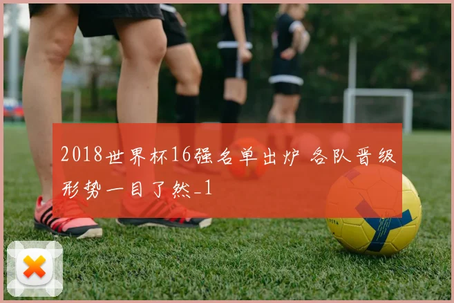 2018世界杯16强名单出炉 各队晋级形势一目了然_1