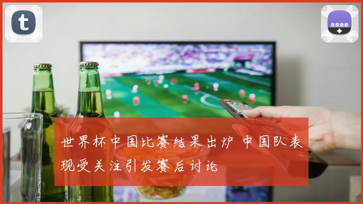 世界杯中国比赛结果出炉 中国队表现受关注引发赛后讨论