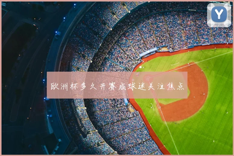 欧洲杯多久开赛成球迷关注焦点