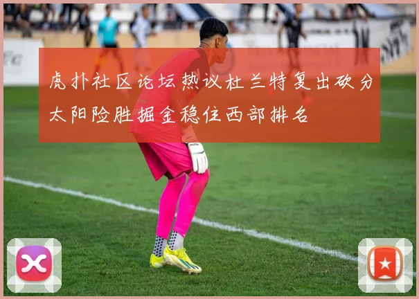 虎扑社区论坛热议杜兰特复出砍分太阳险胜掘金稳住西部排名