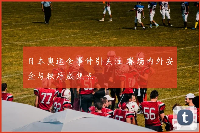 日本奥运会事件引关注 赛场内外安全与秩序成焦点